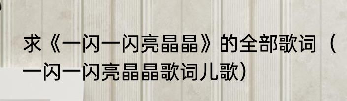 求《一闪一闪亮晶晶》的全部歌词（一闪一闪亮晶晶歌词儿歌）