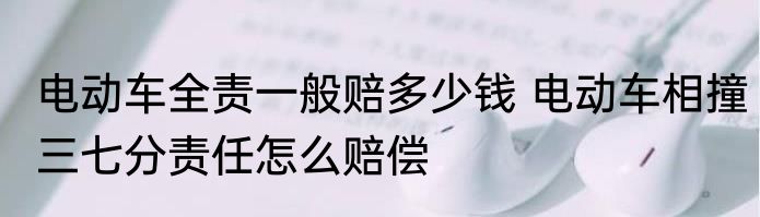 电动车全责一般赔多少钱 电动车相撞三七分责任怎么赔偿