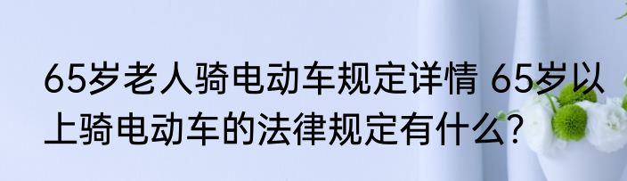 65岁老人骑电动车规定详情 65岁以上骑电动车的法律规定有什么？