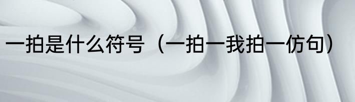 一拍是什么符号（一拍一我拍一仿句）