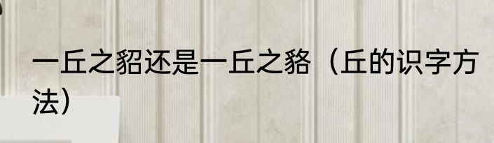 一丘之貂还是一丘之貉（丘的识字方法）