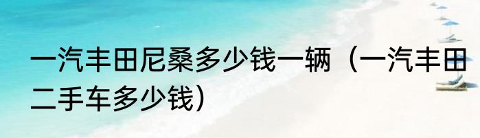 一汽丰田尼桑多少钱一辆（一汽丰田二手车多少钱）