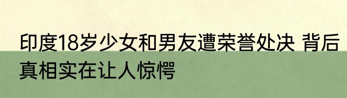 印度18岁少女和男友遭荣誉处决 背后真相实在让人惊愕