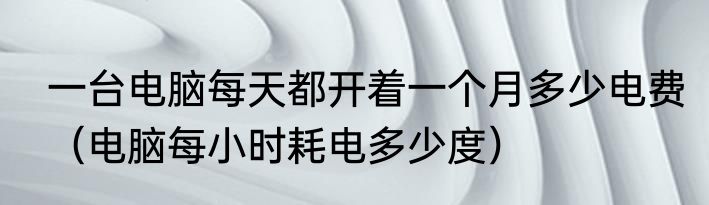一台电脑每天都开着一个月多少电费（电脑每小时耗电多少度）