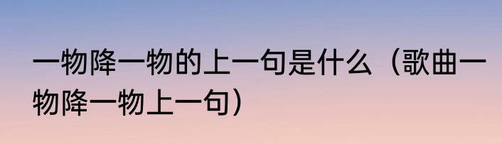 一物降一物的上一句是什么（歌曲一物降一物上一句）