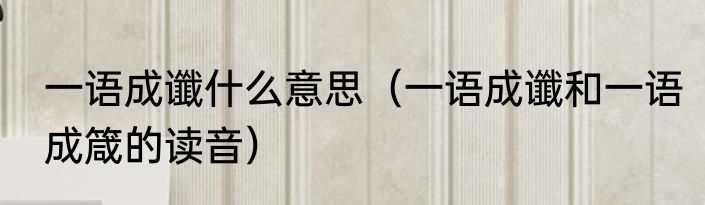 一语成谶什么意思（一语成谶和一语成箴的读音）