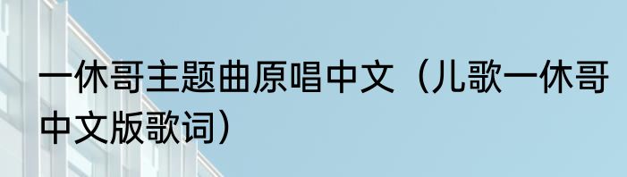 一休哥主题曲原唱中文（儿歌一休哥中文版歌词）