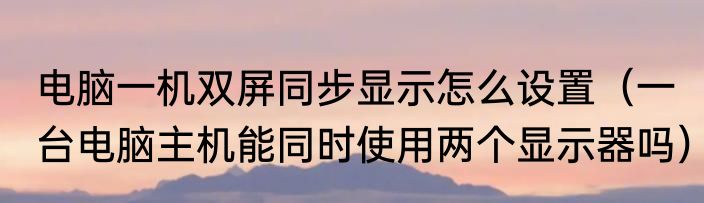 电脑一机双屏同步显示怎么设置（一台电脑主机能同时使用两个显示器吗）