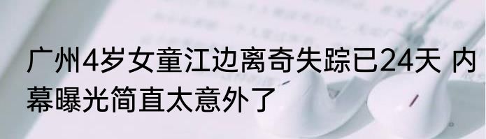 广州4岁女童江边离奇失踪已24天 内幕曝光简直太意外了