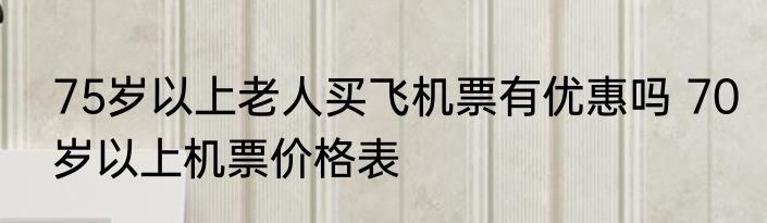 75岁以上老人买飞机票有优惠吗 70岁以上机票价格表
