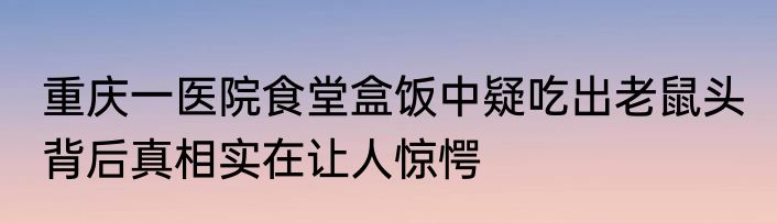 重庆一医院食堂盒饭中疑吃出老鼠头 背后真相实在让人惊愕