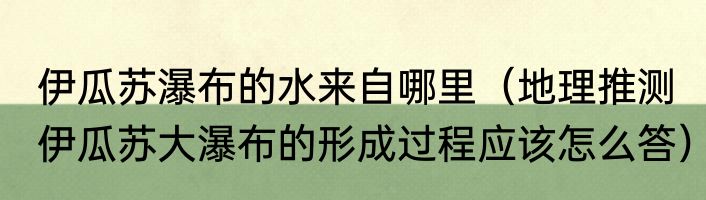 伊瓜苏瀑布的水来自哪里（地理推测伊瓜苏大瀑布的形成过程应该怎么答）