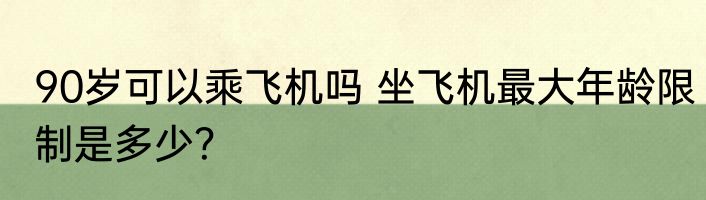 90岁可以乘飞机吗 坐飞机最大年龄限制是多少？