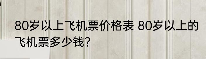 80岁以上飞机票价格表 80岁以上的飞机票多少钱？