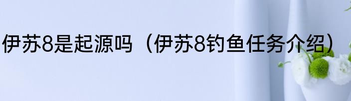 伊苏8是起源吗（伊苏8钓鱼任务介绍）