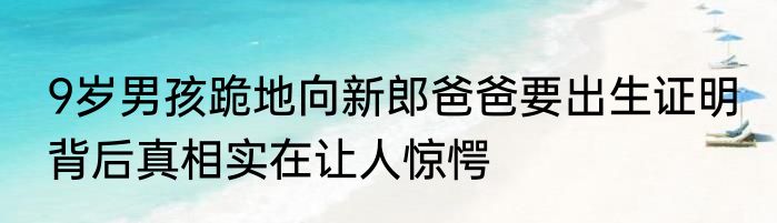 9岁男孩跪地向新郎爸爸要出生证明 背后真相实在让人惊愕