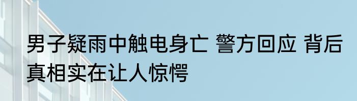 男子疑雨中触电身亡 警方回应 背后真相实在让人惊愕
