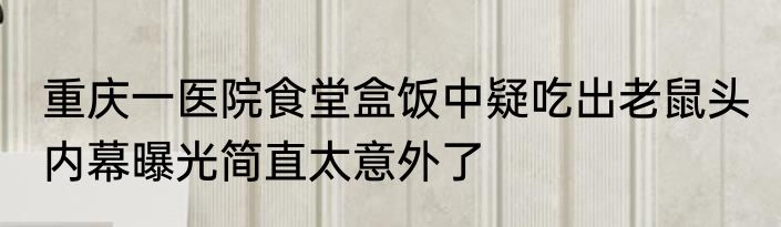 重庆一医院食堂盒饭中疑吃出老鼠头 内幕曝光简直太意外了