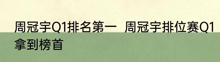 周冠宇Q1排名第一  周冠宇排位赛Q1拿到榜首