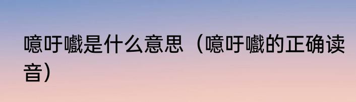 噫吁嚱是什么意思（噫吁嚱的正确读音）
