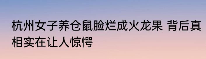 杭州女子养仓鼠脸烂成火龙果 背后真相实在让人惊愕