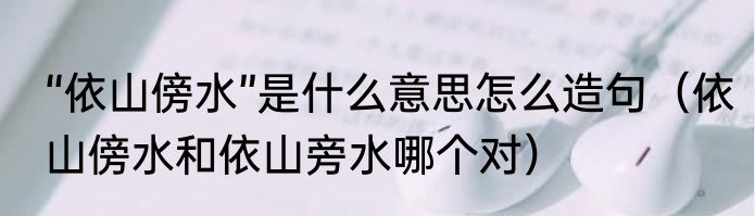 “依山傍水”是什么意思怎么造句（依山傍水和依山旁水哪个对）
