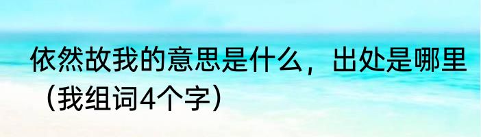 依然故我的意思是什么，出处是哪里（我组词4个字）