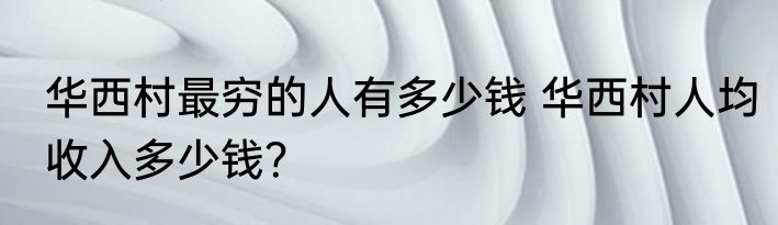 华西村最穷的人有多少钱 华西村人均收入多少钱？
