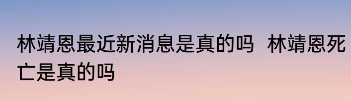 林靖恩最近新消息是真的吗  林靖恩死亡是真的吗