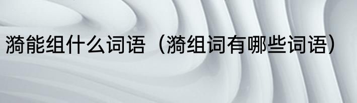 漪能组什么词语（漪组词有哪些词语）
