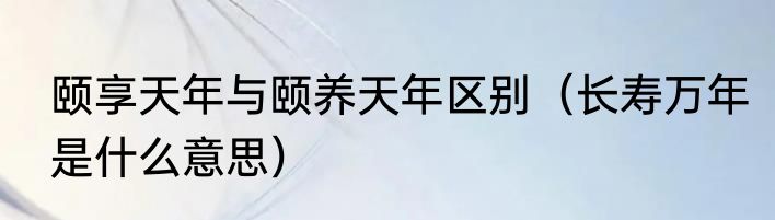 颐享天年与颐养天年区别（长寿万年是什么意思）