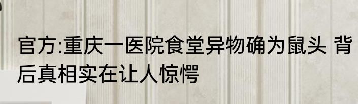 官方:重庆一医院食堂异物确为鼠头 背后真相实在让人惊愕