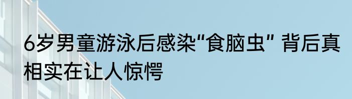 6岁男童游泳后感染“食脑虫” 背后真相实在让人惊愕