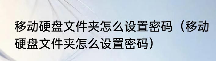 移动硬盘文件夹怎么设置密码（移动硬盘文件夹怎么设置密码）