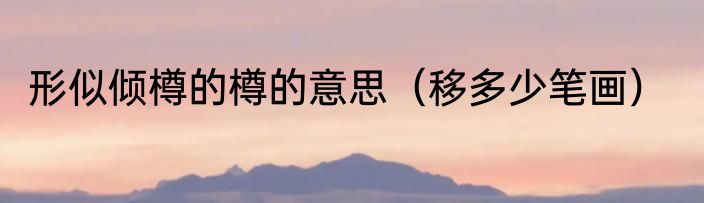 形似倾樽的樽的意思（移多少笔画）