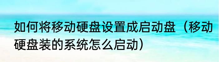 如何将移动硬盘设置成启动盘（移动硬盘装的系统怎么启动）