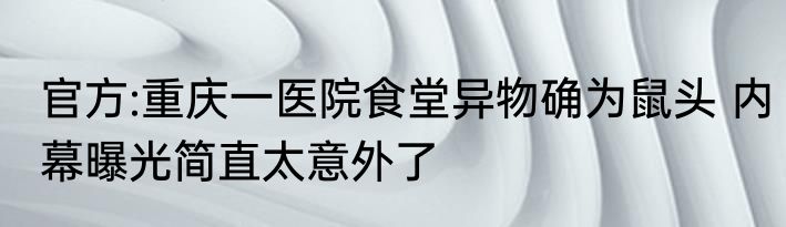 官方:重庆一医院食堂异物确为鼠头 内幕曝光简直太意外了