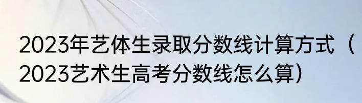 2023年艺体生录取分数线计算方式（2023艺术生高考分数线怎么算）