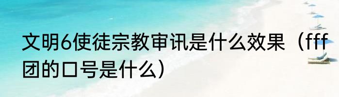 文明6使徒宗教审讯是什么效果（fff团的口号是什么）
