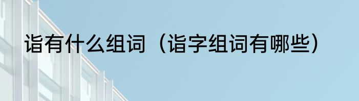 诣有什么组词（诣字组词有哪些）