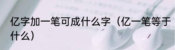 亿字加一笔可成什么字（亿一笔等于什么）