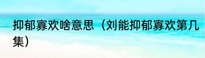 抑郁寡欢啥意思（刘能抑郁寡欢第几集）