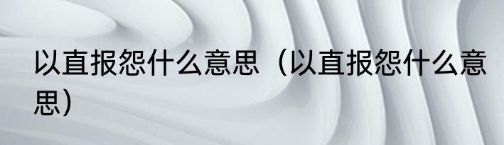 以直报怨什么意思（以直报怨什么意思）