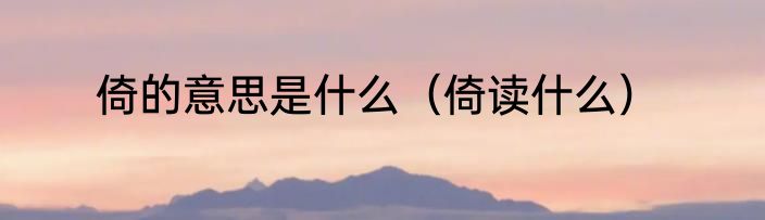 倚的意思是什么（倚读什么）