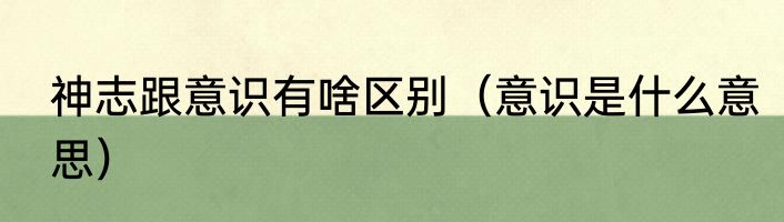 神志跟意识有啥区别（意识是什么意思）