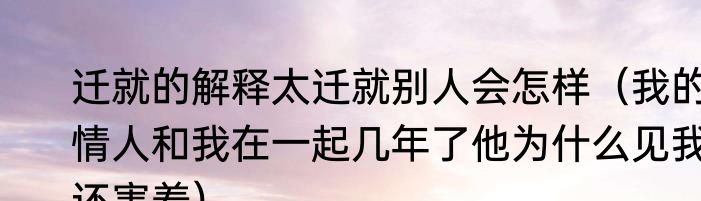 迁就的解释太迁就别人会怎样（我的情人和我在一起几年了他为什么见我还害羞）