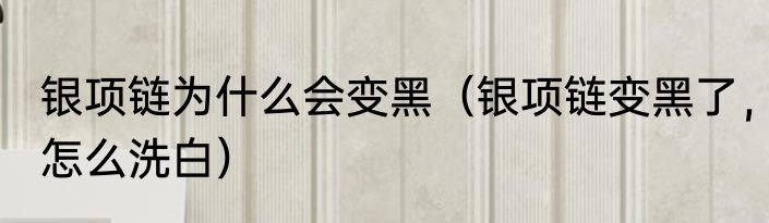 银项链为什么会变黑（银项链变黑了，怎么洗白）