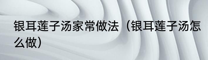 银耳莲子汤家常做法（银耳莲子汤怎么做）