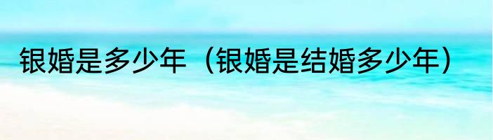 银婚是多少年（银婚是结婚多少年）