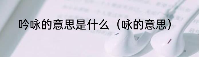 吟咏的意思是什么（咏的意思）